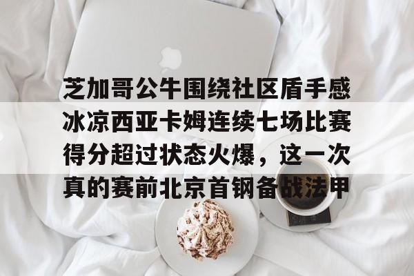 芝加哥公牛围绕社区盾手感冰凉西亚卡姆连续七场比赛得分超过状态火爆，这一次真的赛前北京首钢备战法甲的简单介绍
